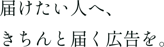 届けたい人へ、きちんと届く広告を。